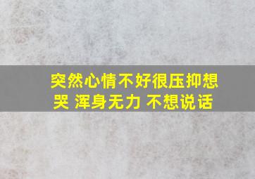 突然心情不好很压抑想哭 浑身无力 不想说话